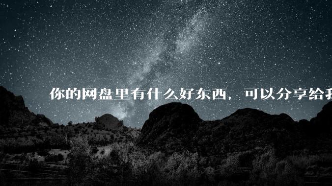 你的网盘里有什么好东西，可以分享给我吗，陌生人？