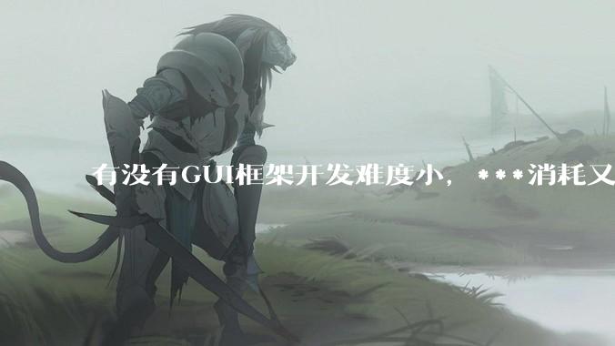 有没有GUI框架开发难度小，***消耗又不多，而且又跨平台？
